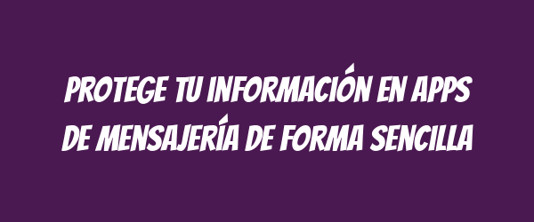 Protege tu información en apps de mensajería de forma sencilla Protege tu información en apps de mensajería de forma sencilla