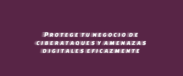 Protege tu negocio de ciberataques y amenazas digitales eficazmente