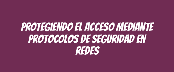Protegiendo el acceso mediante protocolos de seguridad en redes Protegiendo el acceso mediante protocolos de seguridad en redes