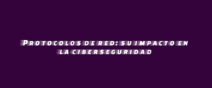 Protocolos de red: su impacto en la ciberseguridad