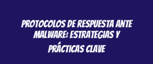 Protocolos de respuesta ante malware: estrategias y prácticas clave