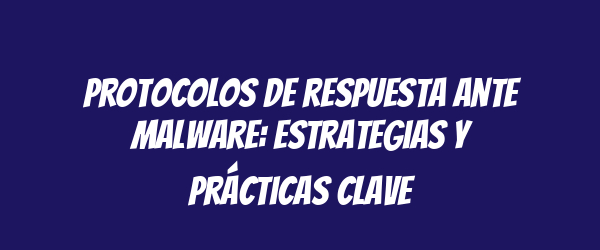 Protocolos de respuesta ante malware: estrategias y prácticas clave Protocolos de respuesta ante malware: estrategias y prácticas clave