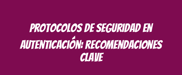 Protocolos de seguridad en autenticación: recomendaciones clave