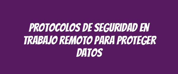 Protocolos de seguridad en trabajo remoto para proteger datos Protocolos de seguridad en trabajo remoto para proteger datos
