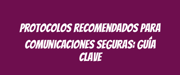 Protocolos recomendados para comunicaciones seguras: guía clave