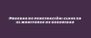 Pruebas de penetración: clave en el monitoreo de seguridad