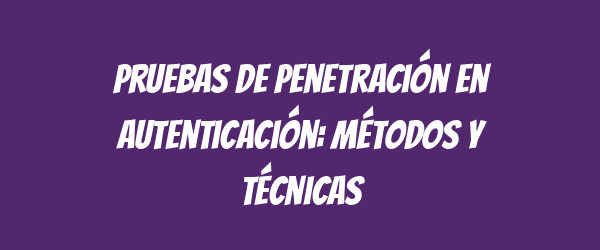 Pruebas de penetración en autenticación: métodos y técnicas