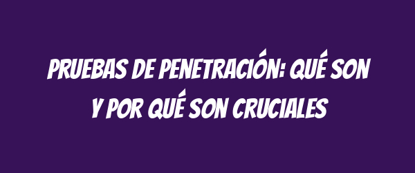 Pruebas de penetración: qué son y por qué son cruciales Pruebas de penetración: qué son y por qué son cruciales
