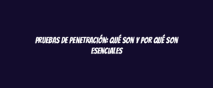 Pruebas de penetración: qué son y por qué son esenciales