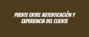 Puente entre autenticación y experiencia del cliente