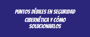 Puntos débiles en seguridad cibernética y cómo solucionarlos