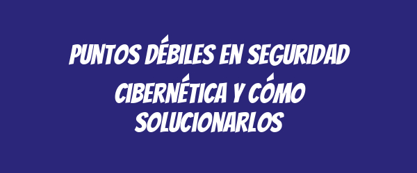 Puntos débiles en seguridad cibernética y cómo solucionarlos