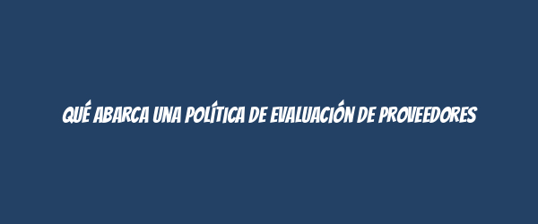 Qué abarca una Política de Evaluación de Proveedores Qué abarca una Política de Evaluación de Proveedores