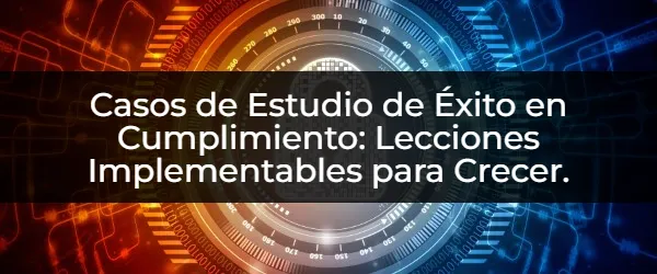 Casos de Estudio de Éxito en Cumplimiento: Lecciones Implementables para Crecer. Cómo el Cumplimiento impulsa el Éxito: Casos de Estudio Inspiradores