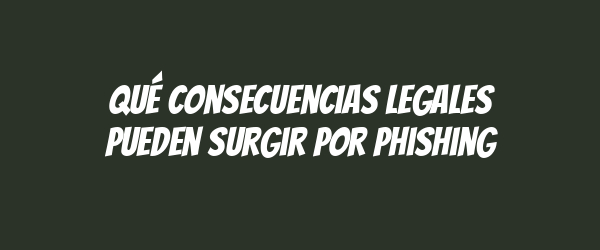 Qué consecuencias legales pueden surgir por phishing