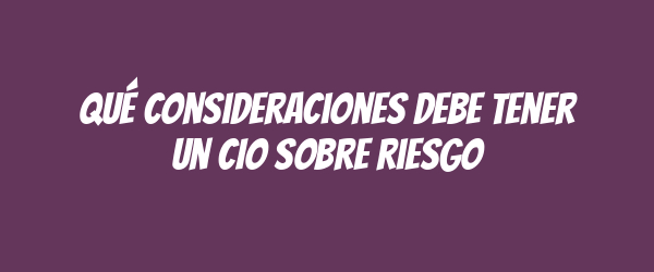 Qué consideraciones debe tener un CIO sobre riesgo
