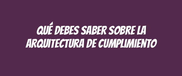 Qué debes saber sobre la arquitectura de cumplimiento