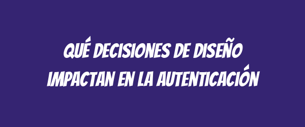 Qué decisiones de diseño impactan en la autenticación Qué decisiones de diseño impactan en la autenticación