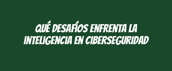 Qué desafíos enfrenta la inteligencia en ciberseguridad
