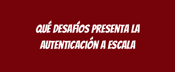 Qué desafíos presenta la autenticación a escala Qué desafíos presenta la autenticación a escala
