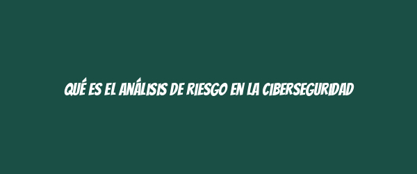 Qué es el análisis de riesgo en la ciberseguridad Qué es el análisis de riesgo en la ciberseguridad