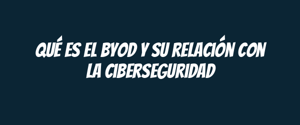 Qué es el BYOD y su relación con la ciberseguridad
