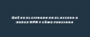 Qué es el cifrado en el acceso a redes VPN y cómo funciona