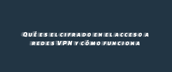 Qué es el cifrado en el acceso a redes VPN y cómo funciona