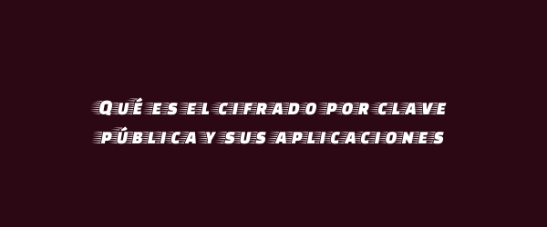 Qué es el cifrado por clave pública y sus aplicaciones
