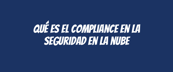 Qué es el compliance en la seguridad en la nube Qué es el compliance en la seguridad en la nube