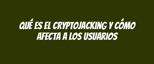 Qué es el cryptojacking y cómo afecta a los usuarios