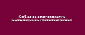 Qué es el cumplimiento normativo en ciberseguridad