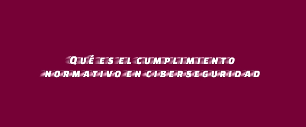 Qué es el cumplimiento normativo en ciberseguridad