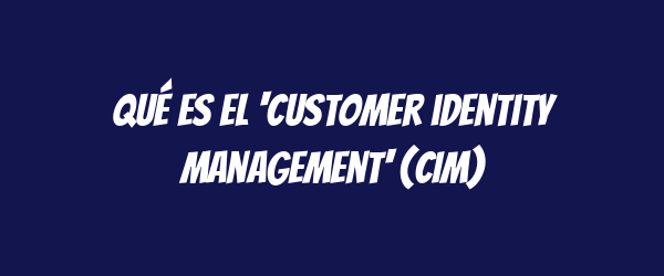 Qué es el 'customer identity management' (CIM)