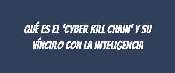 Qué es el 'cyber kill chain' y su vínculo con la inteligencia