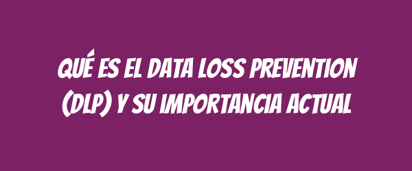 Qué es el Data Loss Prevention (DLP) y su importancia actual