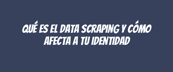 Qué es el data scraping y cómo afecta a tu identidad