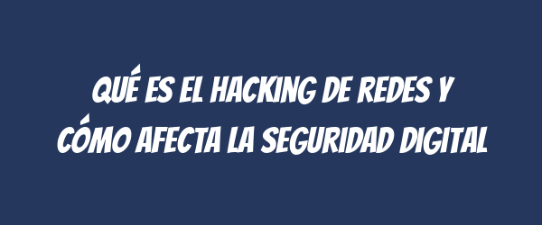 Qué es el hacking de redes y cómo afecta la seguridad digital