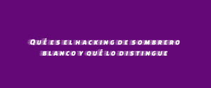 Qué es el hacking de sombrero blanco y qué lo distingue