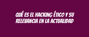 Qué es el hacking ético y su relevancia en la actualidad