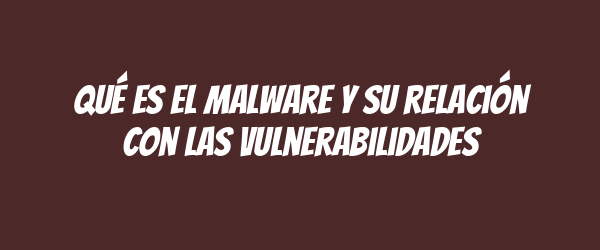 Qué es el malware y su relación con las vulnerabilidades