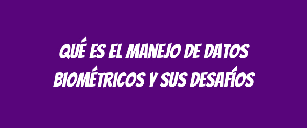 Qué es el manejo de datos biométricos y sus desafíos Qué es el manejo de datos biométricos y sus desafíos