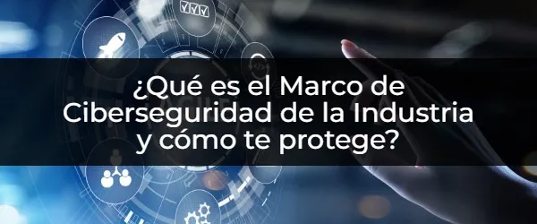 ¿Qué es el Marco de Ciberseguridad de la Industria y cómo te protege? Cómo el Marco de Ciberseguridad de la Industria Protege tu Negocio