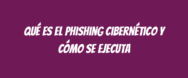 Qué es el phishing cibernético y cómo se ejecuta Qué es el phishing cibernético y cómo se ejecuta