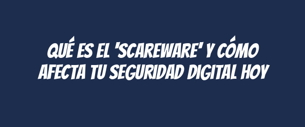 Qué es el 'scareware' y cómo afecta tu seguridad digital hoy