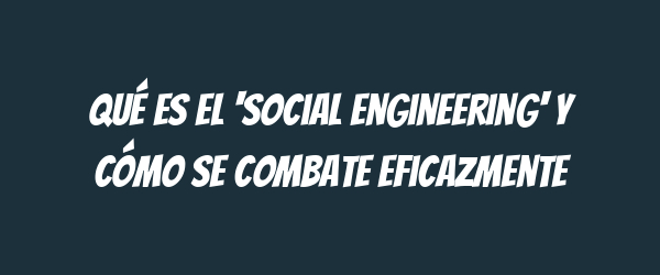 Qué es el 'social engineering' y cómo se combate eficazmente