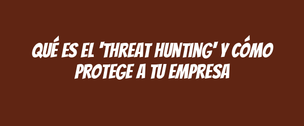 Qué es el 'threat hunting' y cómo protege a tu empresa