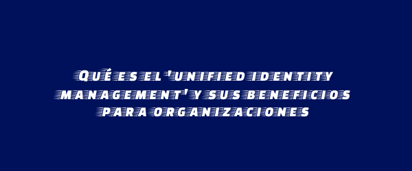 Qué es el 'unified identity management' y sus beneficios para organizaciones