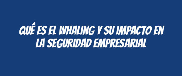 Qué es el whaling y su impacto en la seguridad empresarial Qué es el whaling y su impacto en la seguridad empresarial