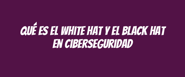 Qué es el white hat y el black hat en ciberseguridad Qué es el white hat y el black hat en ciberseguridad